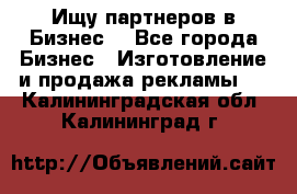 Ищу партнеров в Бизнес  - Все города Бизнес » Изготовление и продажа рекламы   . Калининградская обл.,Калининград г.